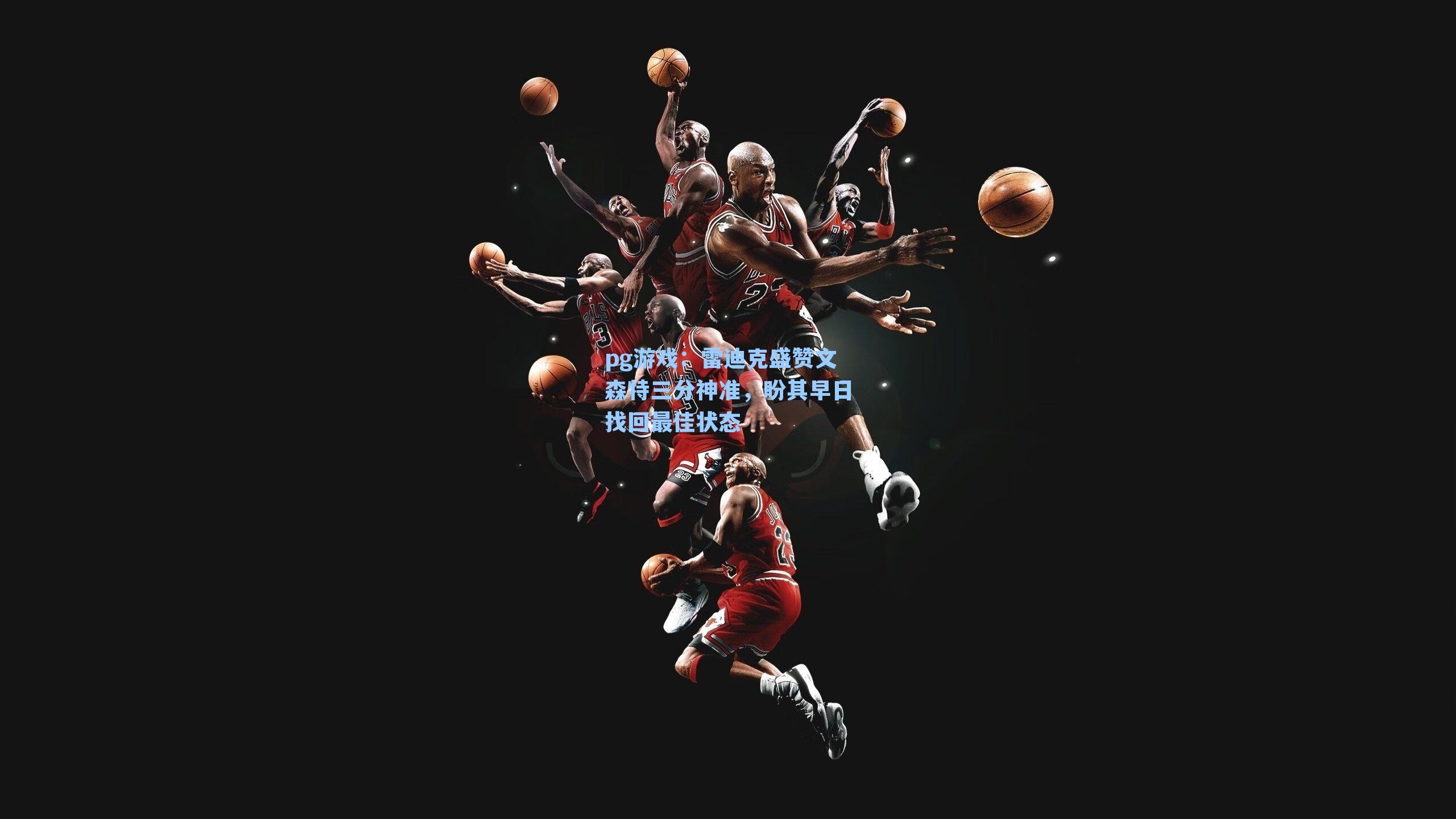 雷迪克盛赞文森特三分神准，盼其早日找回最佳状态