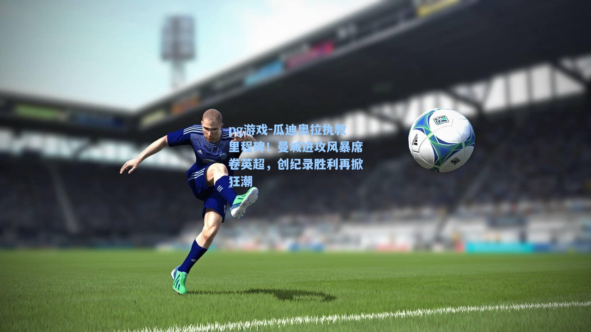 瓜迪奥拉执教里程碑!曼城进攻风暴席卷英超,创纪录胜利再掀狂潮