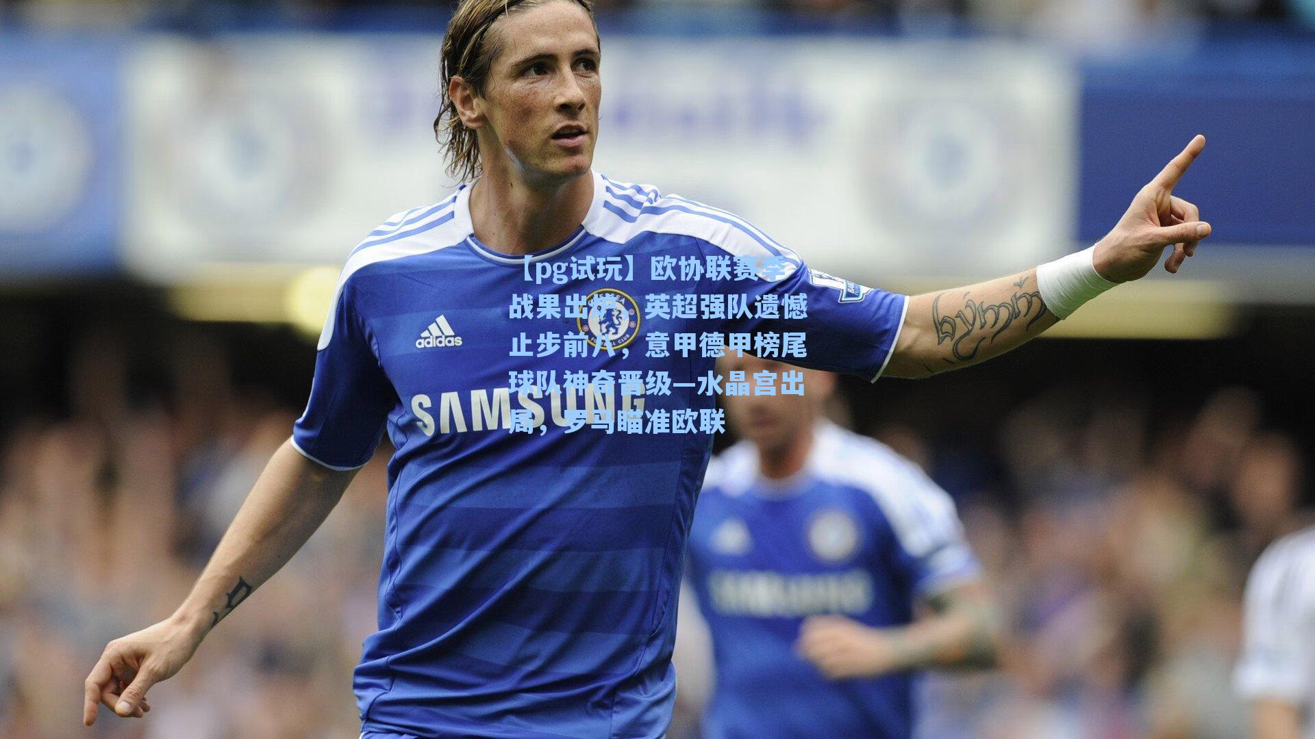 欧协联赛季战果出炉，英超强队遗憾止步前八，意甲德甲榜尾球队神奇晋级—水晶宫出局，罗马瞄准欧联