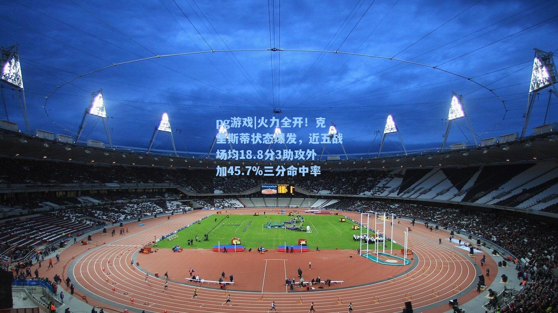 火力全开！克里斯蒂状态爆发，近五战场均18.8分3助攻外加45.7%三分命中率