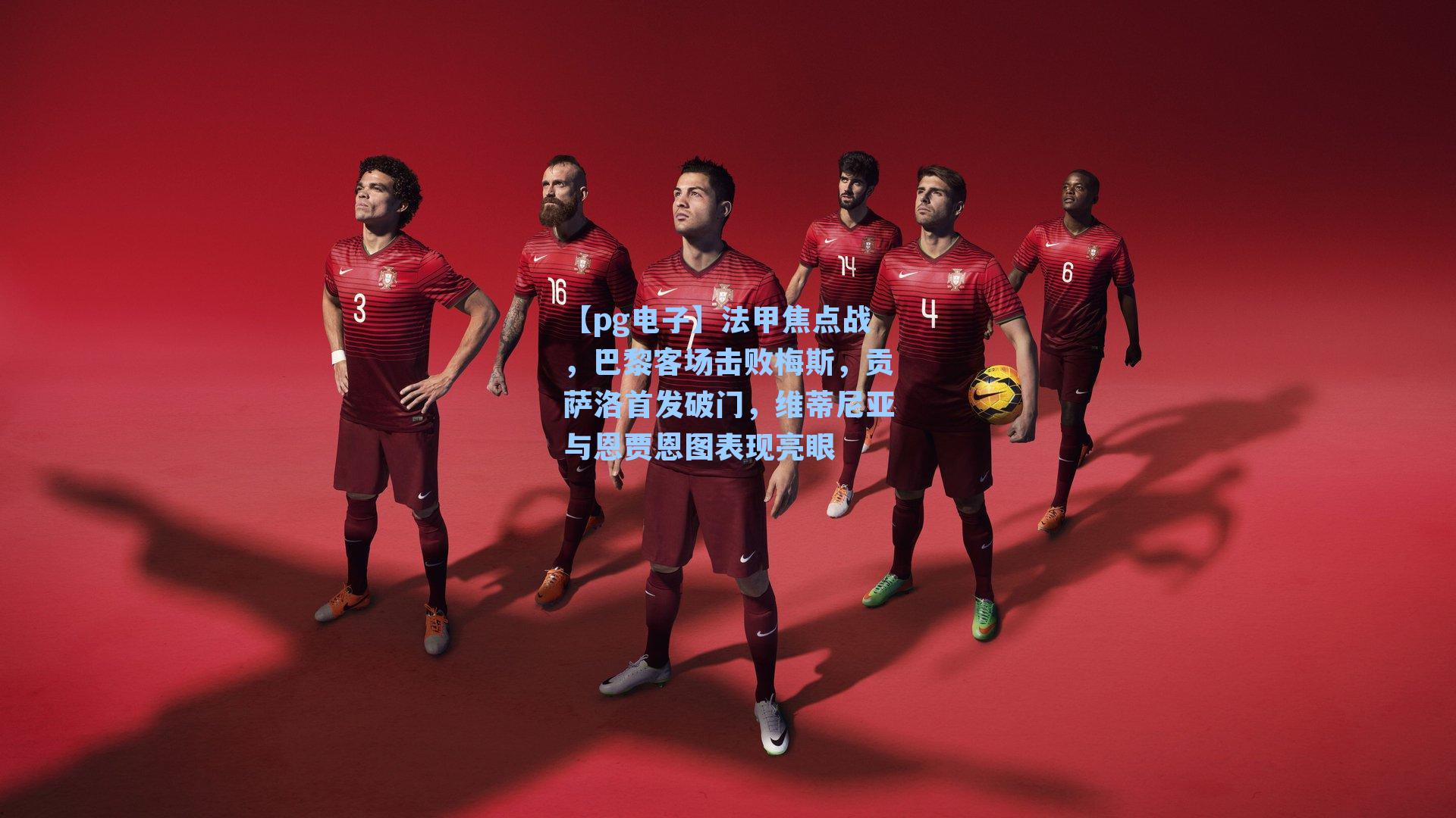 法甲焦点战,巴黎客场击败梅斯,贡萨洛首发破门,维蒂尼亚与恩贾恩图表现亮眼