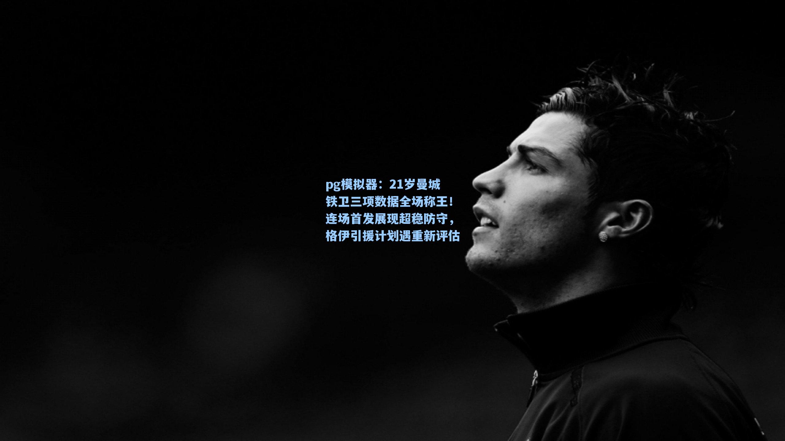 21岁曼城铁卫三项数据全场称王！连场首发展现超稳防守，格伊引援计划遇重新评估