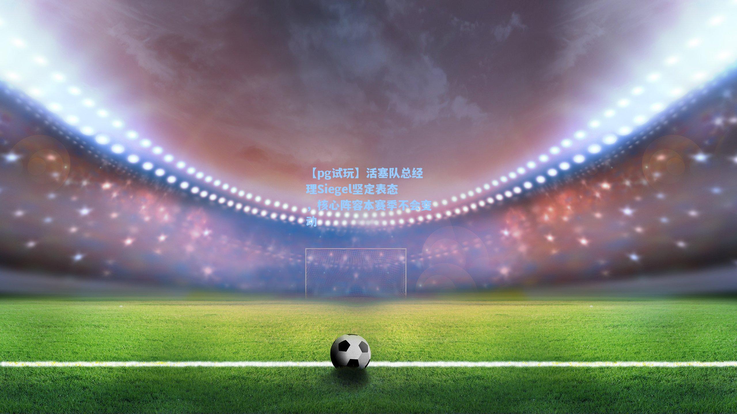 活塞队总经理Siegel坚定表态，核心阵容本赛季不会变动